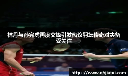 多宝官方网站林丹与孙完虎再度交锋引发热议羽坛传奇对决备受关注