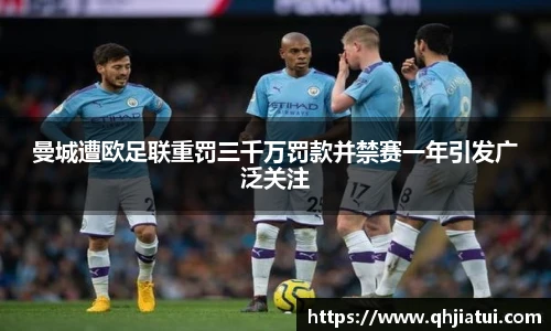 曼城遭欧足联重罚三千万罚款并禁赛一年引发广泛关注