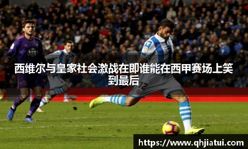多宝官方网站西维尔与皇家社会激战在即谁能在西甲赛场上笑到最后