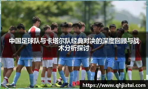 多宝官方网站中国足球队与卡塔尔队经典对决的深度回顾与战术分析探讨