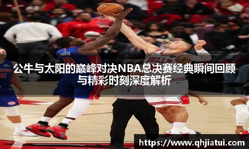 多宝官方网站公牛与太阳的巅峰对决NBA总决赛经典瞬间回顾与精彩时刻深度解析